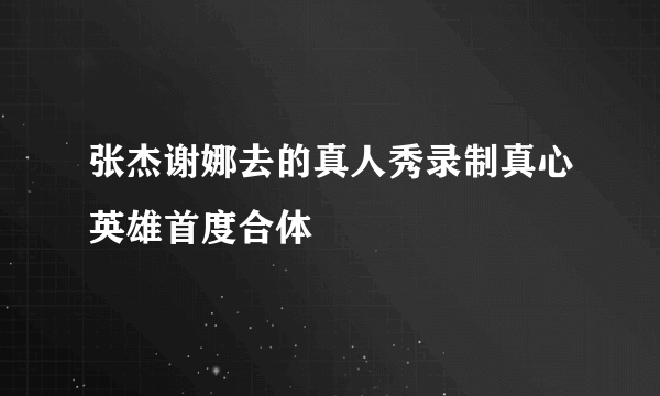 张杰谢娜去的真人秀录制真心英雄首度合体