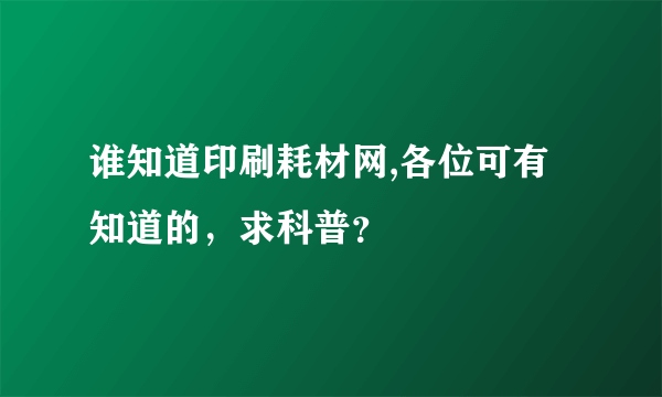 谁知道印刷耗材网,各位可有知道的，求科普？