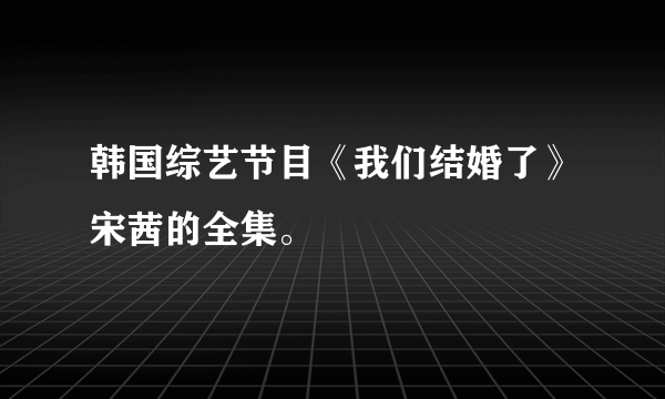 韩国综艺节目《我们结婚了》宋茜的全集。