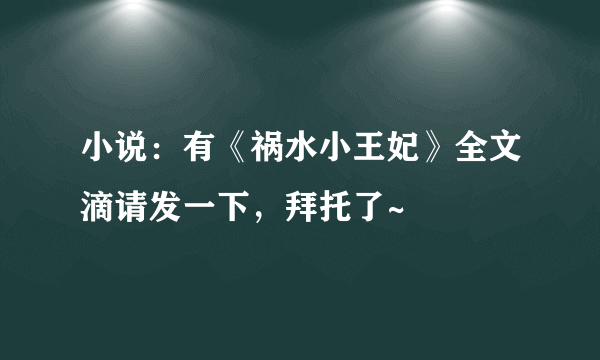 小说：有《祸水小王妃》全文滴请发一下，拜托了~