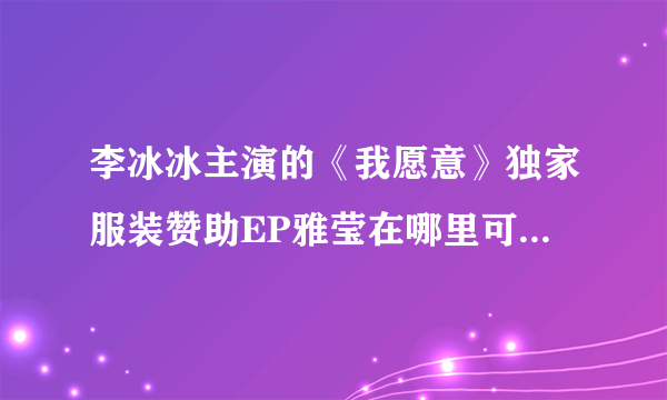 李冰冰主演的《我愿意》独家服装赞助EP雅莹在哪里可以买到？