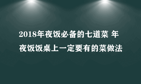 2018年夜饭必备的七道菜 年夜饭饭桌上一定要有的菜做法