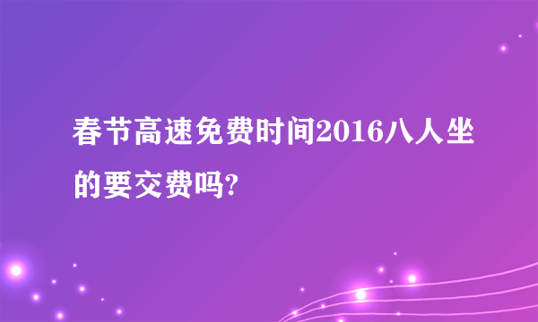 春节高速免费时间2016八人坐的要交费吗?