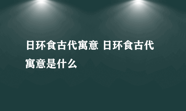 日环食古代寓意 日环食古代寓意是什么