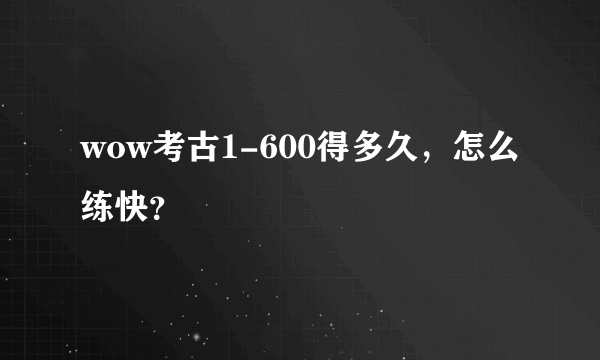 wow考古1-600得多久，怎么练快？