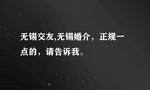 无锡交友,无锡婚介，正规一点的，请告诉我。