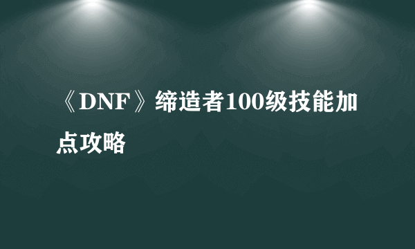 《DNF》缔造者100级技能加点攻略