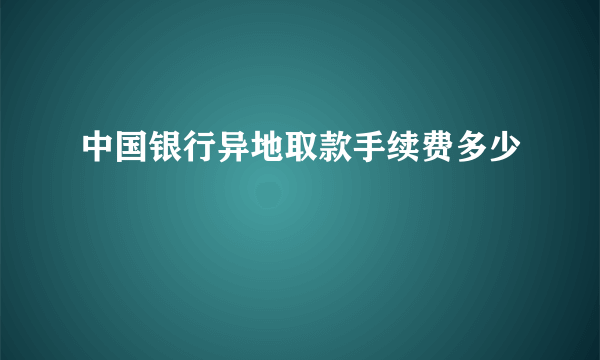 中国银行异地取款手续费多少