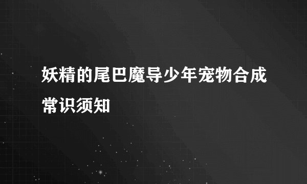 妖精的尾巴魔导少年宠物合成常识须知