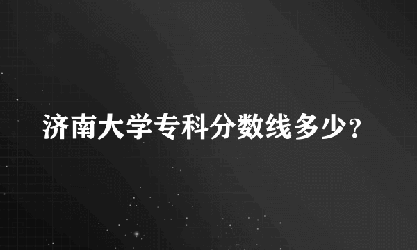 济南大学专科分数线多少？