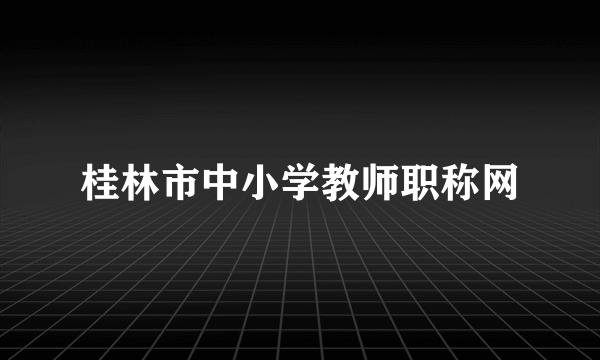 桂林市中小学教师职称网