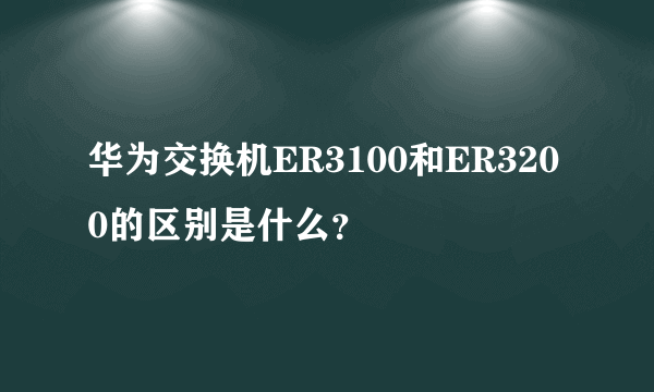 华为交换机ER3100和ER3200的区别是什么？