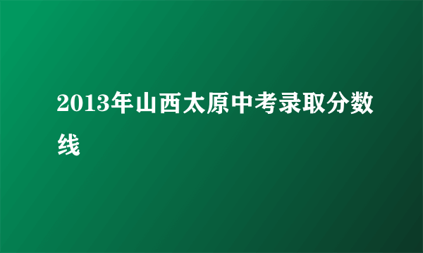 2013年山西太原中考录取分数线