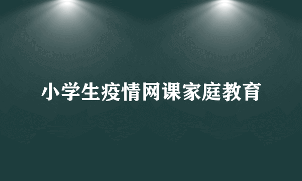 小学生疫情网课家庭教育