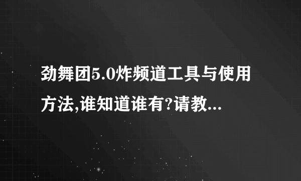 劲舞团5.0炸频道工具与使用方法,谁知道谁有?请教,谢谢了,记得是炸频道,不是房!