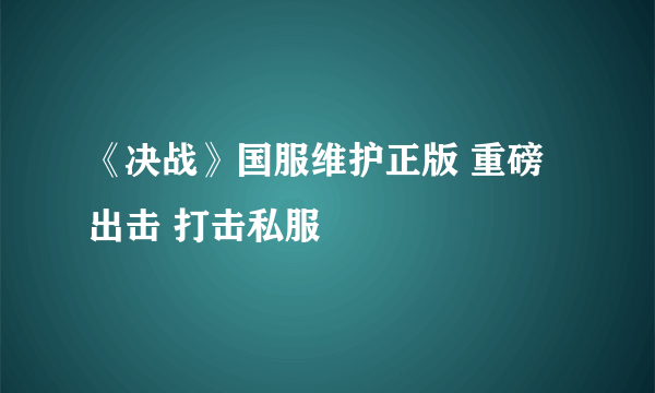 《决战》国服维护正版 重磅出击 打击私服