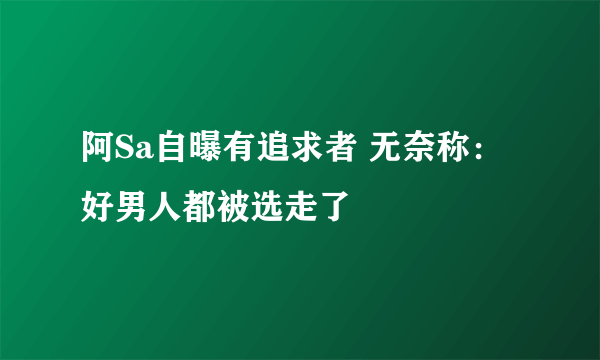 阿Sa自曝有追求者 无奈称：好男人都被选走了