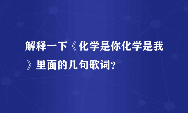 解释一下《化学是你化学是我》里面的几句歌词？