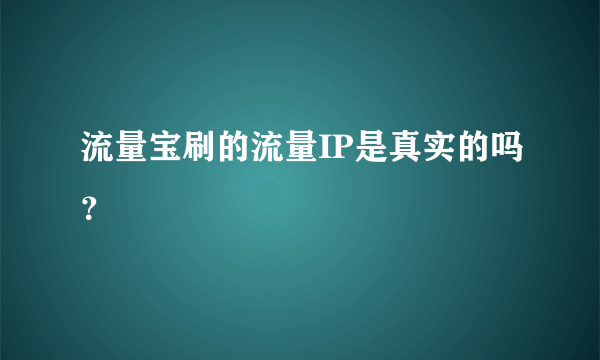 流量宝刷的流量IP是真实的吗？