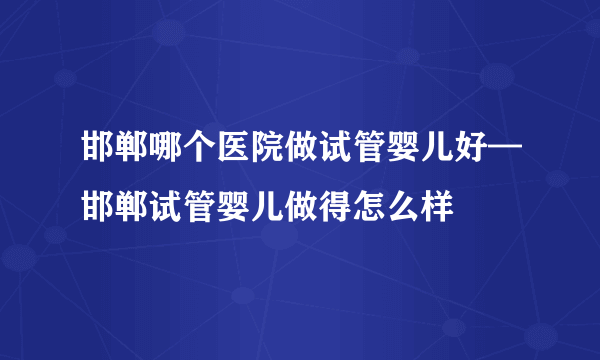 邯郸哪个医院做试管婴儿好—邯郸试管婴儿做得怎么样