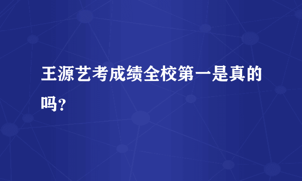 王源艺考成绩全校第一是真的吗？