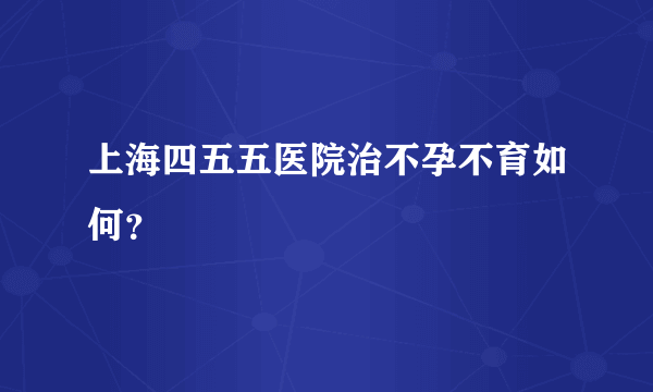 上海四五五医院治不孕不育如何？