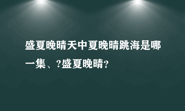 盛夏晚晴天中夏晚晴跳海是哪一集、?盛夏晚晴？