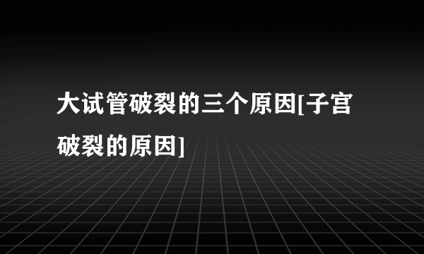 大试管破裂的三个原因[子宫破裂的原因]