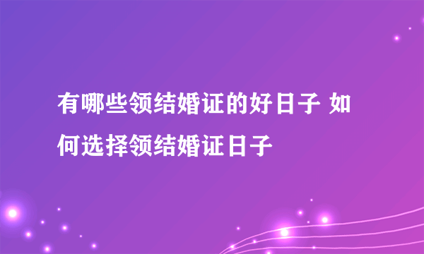 有哪些领结婚证的好日子 如何选择领结婚证日子