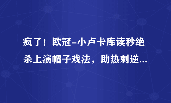 疯了！欧冠-小卢卡库读秒绝杀上演帽子戏法，助热刺逆转贾府进决赛。你怎么看？