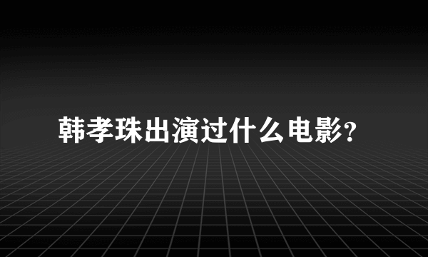 韩孝珠出演过什么电影？