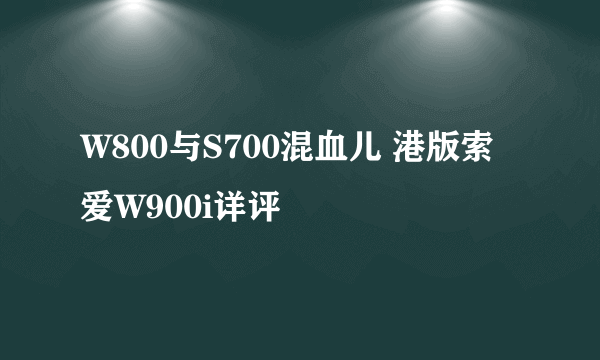 W800与S700混血儿 港版索爱W900i详评