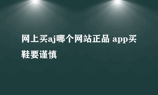 网上买aj哪个网站正品 app买鞋要谨慎