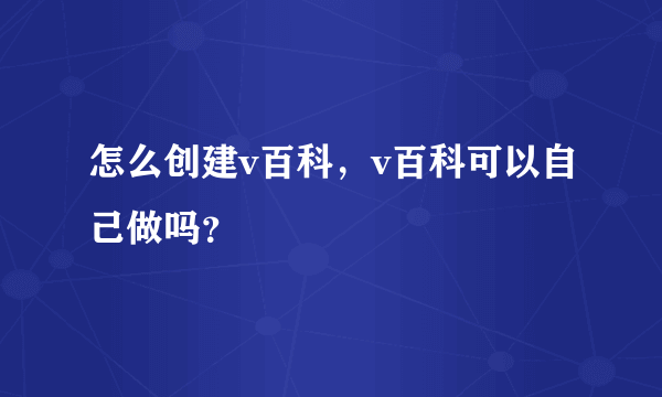 怎么创建v百科，v百科可以自己做吗？