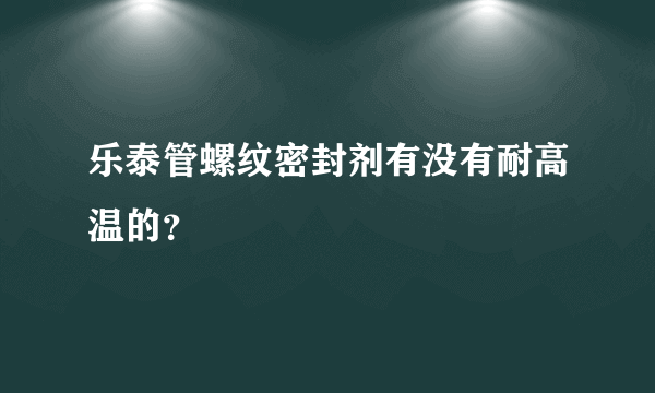 乐泰管螺纹密封剂有没有耐高温的？