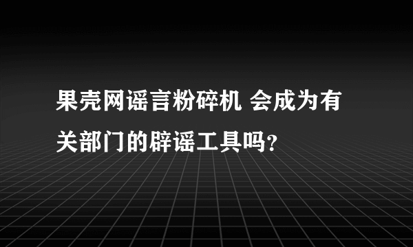 果壳网谣言粉碎机 会成为有关部门的辟谣工具吗？