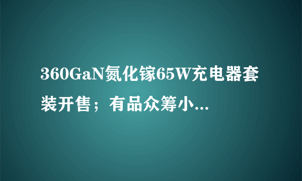 360GaN氮化镓65W充电器套装开售；有品众筹小艾智能艾灸器