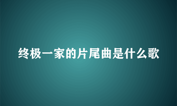 终极一家的片尾曲是什么歌