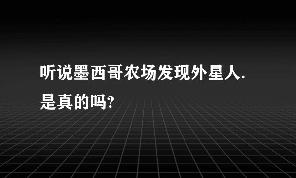 听说墨西哥农场发现外星人.是真的吗?