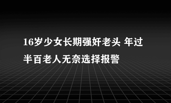 16岁少女长期强奸老头 年过半百老人无奈选择报警