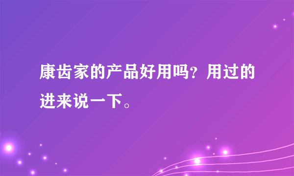 康齿家的产品好用吗？用过的进来说一下。