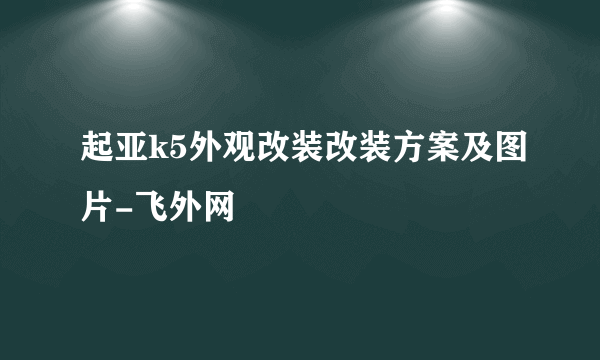 起亚k5外观改装改装方案及图片-飞外网