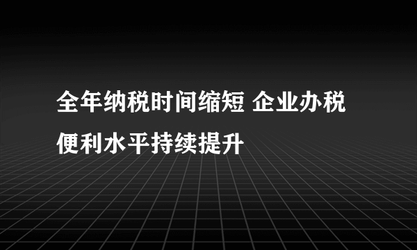 全年纳税时间缩短 企业办税便利水平持续提升