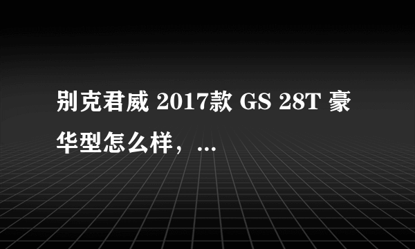 别克君威 2017款 GS 28T 豪华型怎么样，优点，缺点