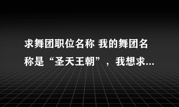 求舞团职位名称 我的舞团名称是“圣天王朝”，我想求几个职位名称