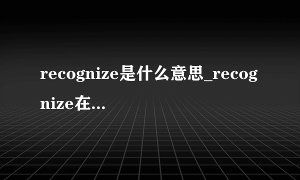 recognize是什么意思_recognize在线翻译_英语_读音_用法_例句