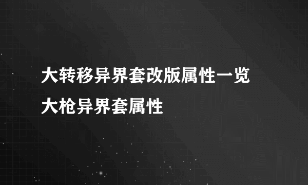 大转移异界套改版属性一览 大枪异界套属性