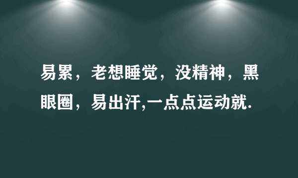 易累，老想睡觉，没精神，黑眼圈，易出汗,一点点运动就.