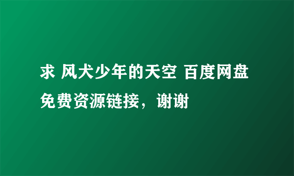 求 风犬少年的天空 百度网盘免费资源链接，谢谢