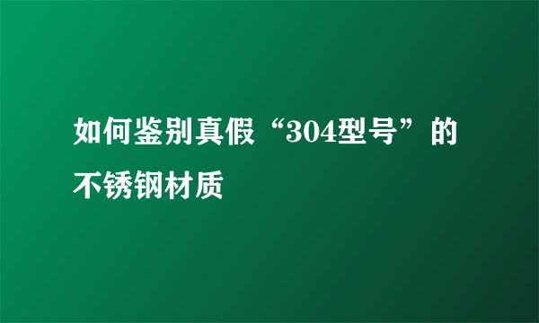 如何鉴别真假“304型号”的不锈钢材质